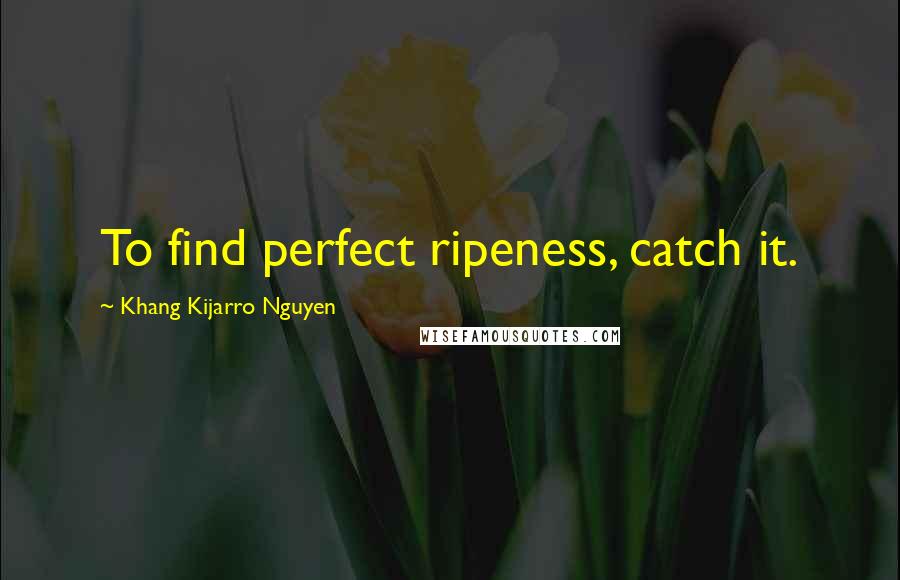 Khang Kijarro Nguyen Quotes: To find perfect ripeness, catch it.