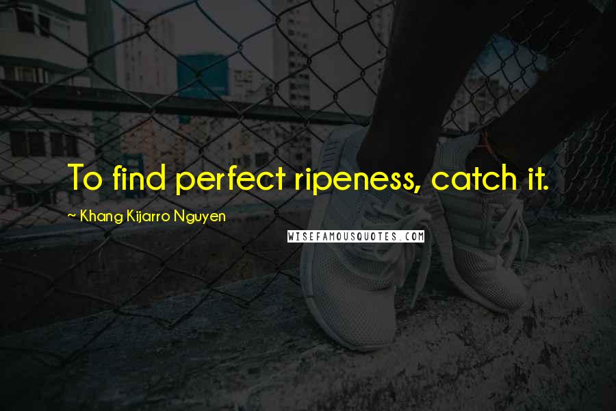 Khang Kijarro Nguyen Quotes: To find perfect ripeness, catch it.