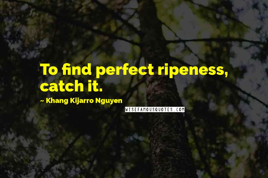 Khang Kijarro Nguyen Quotes: To find perfect ripeness, catch it.