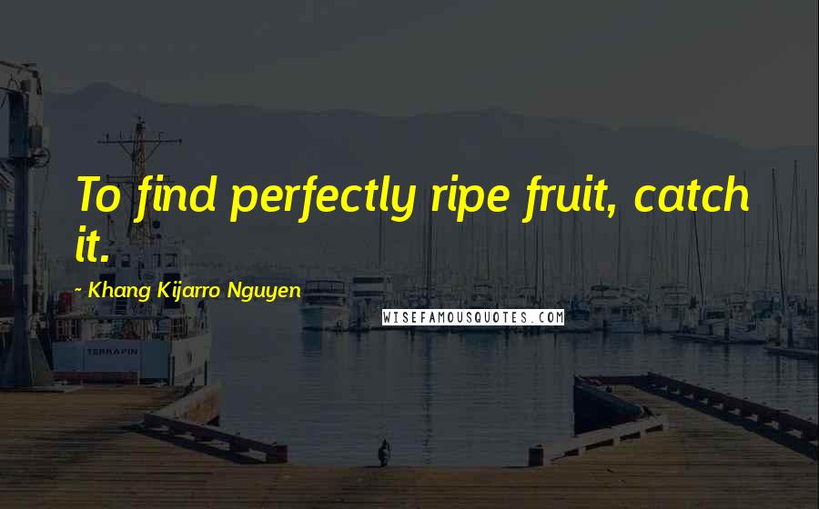 Khang Kijarro Nguyen Quotes: To find perfectly ripe fruit, catch it.