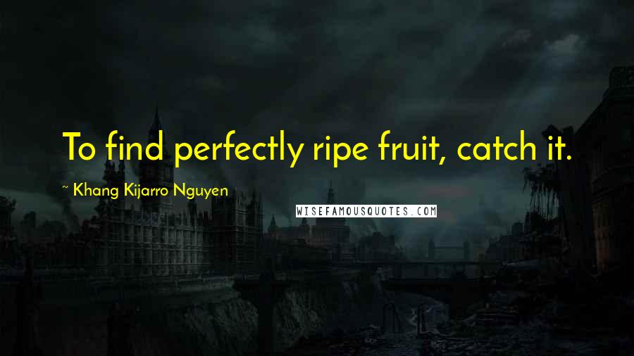 Khang Kijarro Nguyen Quotes: To find perfectly ripe fruit, catch it.