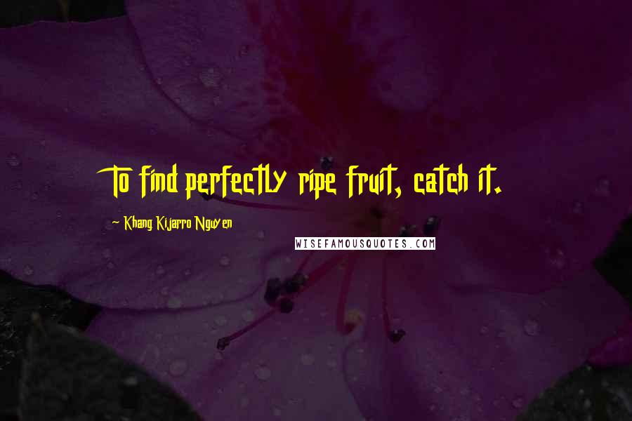 Khang Kijarro Nguyen Quotes: To find perfectly ripe fruit, catch it.