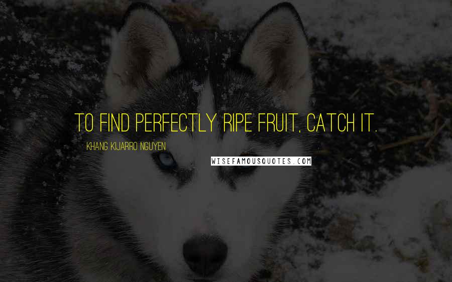 Khang Kijarro Nguyen Quotes: To find perfectly ripe fruit, catch it.