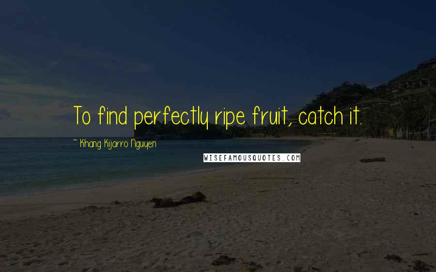 Khang Kijarro Nguyen Quotes: To find perfectly ripe fruit, catch it.