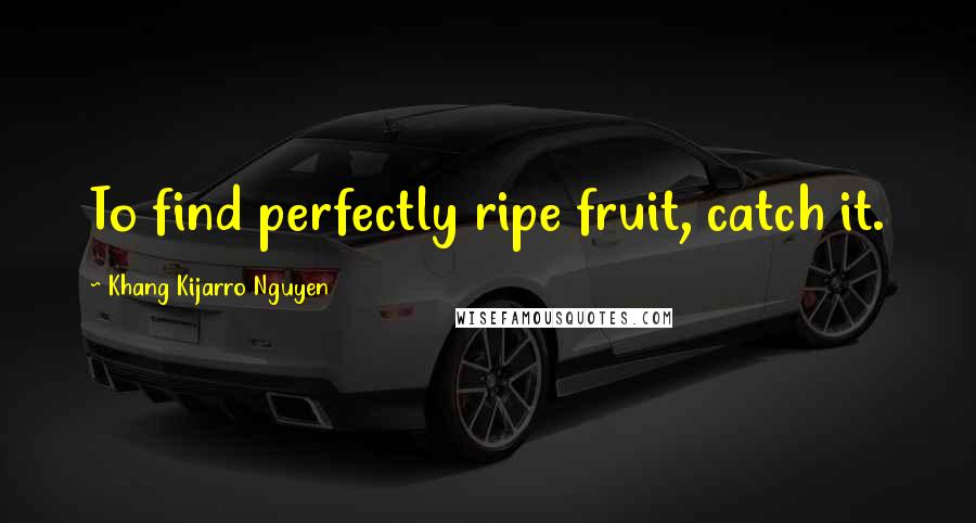 Khang Kijarro Nguyen Quotes: To find perfectly ripe fruit, catch it.