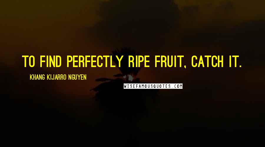 Khang Kijarro Nguyen Quotes: To find perfectly ripe fruit, catch it.