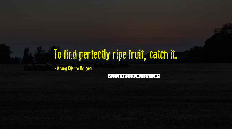 Khang Kijarro Nguyen Quotes: To find perfectly ripe fruit, catch it.