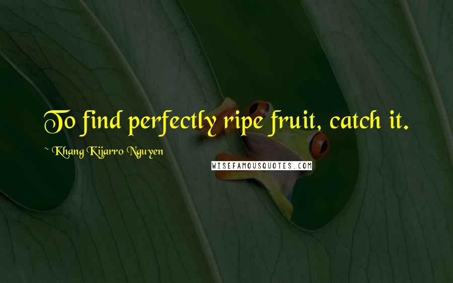 Khang Kijarro Nguyen Quotes: To find perfectly ripe fruit, catch it.