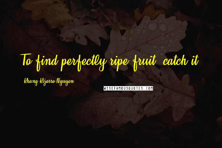 Khang Kijarro Nguyen Quotes: To find perfectly ripe fruit, catch it.