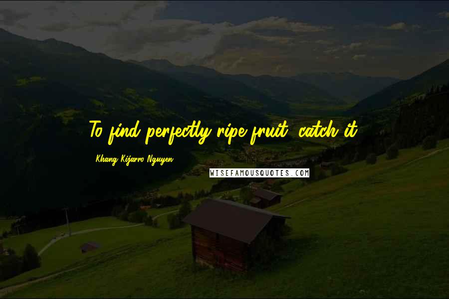 Khang Kijarro Nguyen Quotes: To find perfectly ripe fruit, catch it.