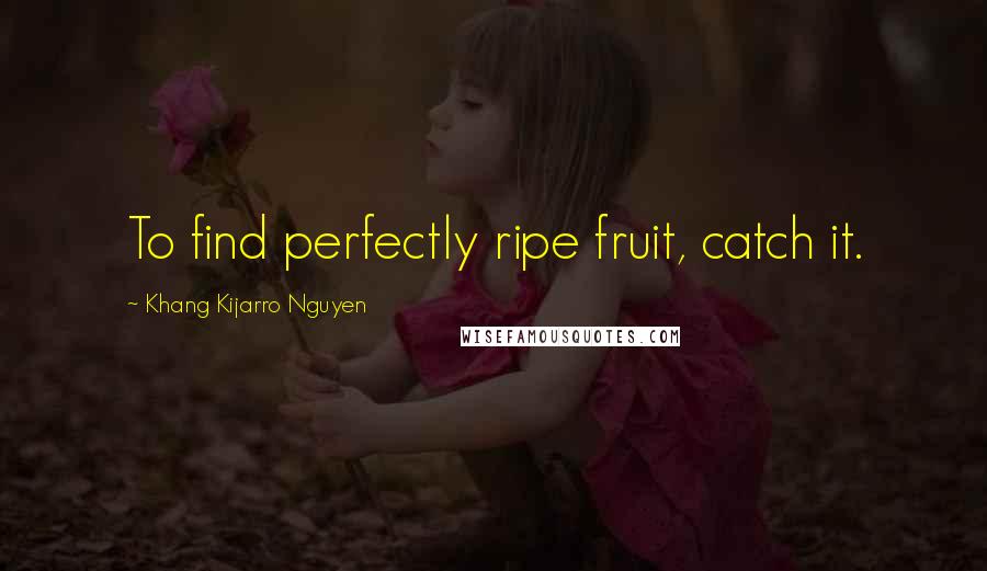 Khang Kijarro Nguyen Quotes: To find perfectly ripe fruit, catch it.