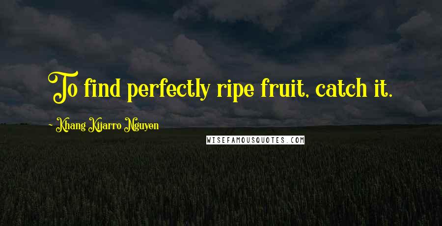 Khang Kijarro Nguyen Quotes: To find perfectly ripe fruit, catch it.