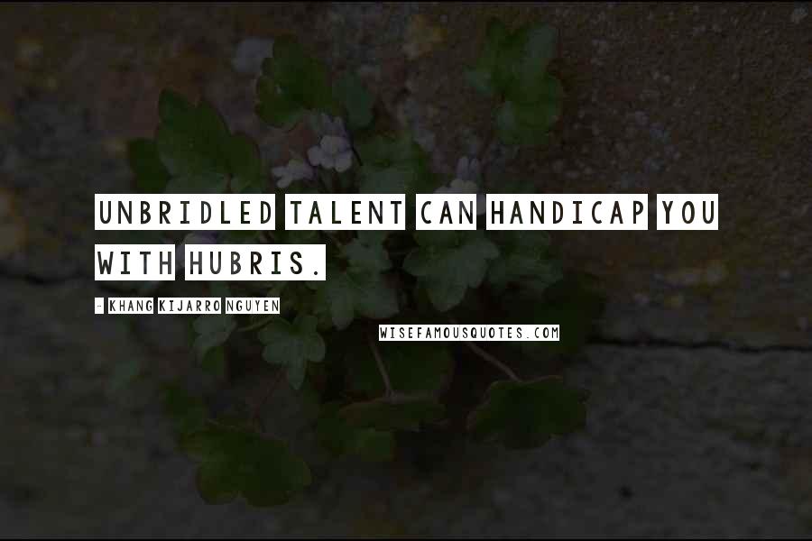 Khang Kijarro Nguyen Quotes: Unbridled talent can handicap you with hubris.