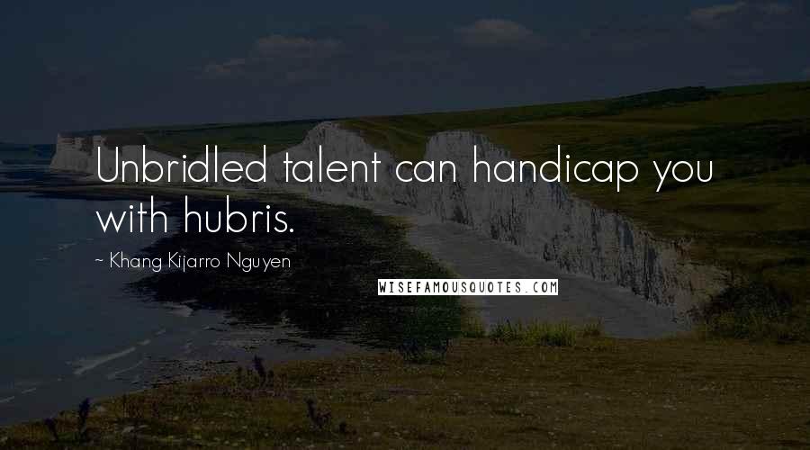 Khang Kijarro Nguyen Quotes: Unbridled talent can handicap you with hubris.