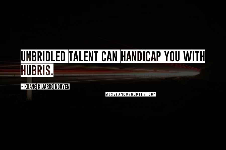 Khang Kijarro Nguyen Quotes: Unbridled talent can handicap you with hubris.