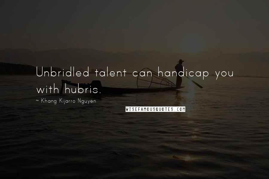 Khang Kijarro Nguyen Quotes: Unbridled talent can handicap you with hubris.