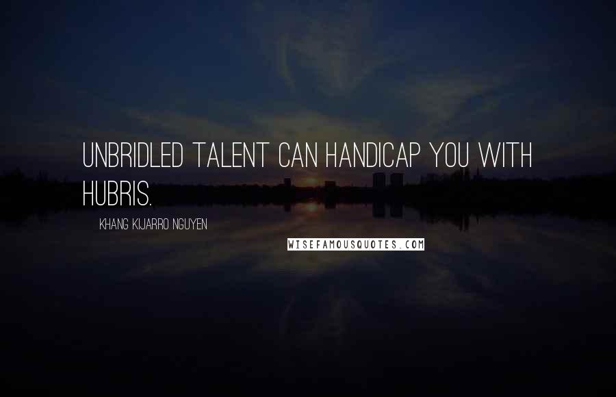 Khang Kijarro Nguyen Quotes: Unbridled talent can handicap you with hubris.