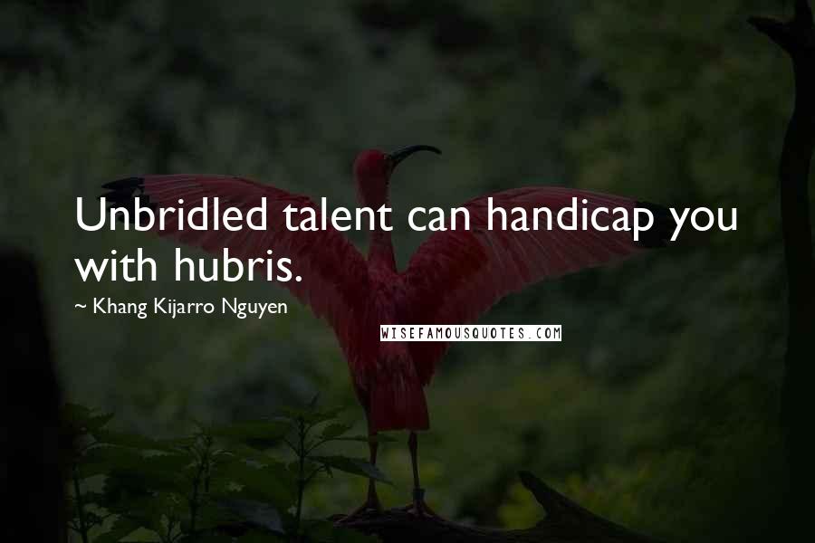 Khang Kijarro Nguyen Quotes: Unbridled talent can handicap you with hubris.