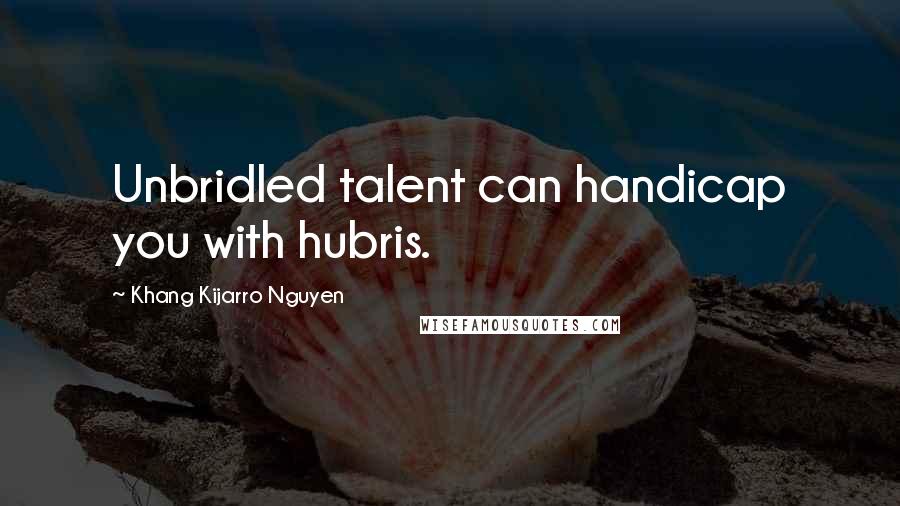 Khang Kijarro Nguyen Quotes: Unbridled talent can handicap you with hubris.