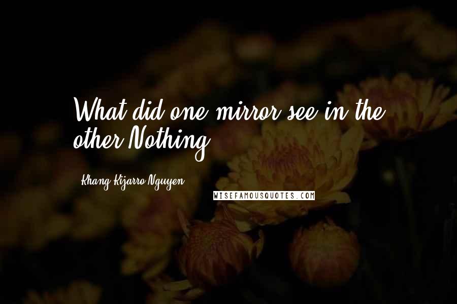 Khang Kijarro Nguyen Quotes: What did one mirror see in the other?Nothing.