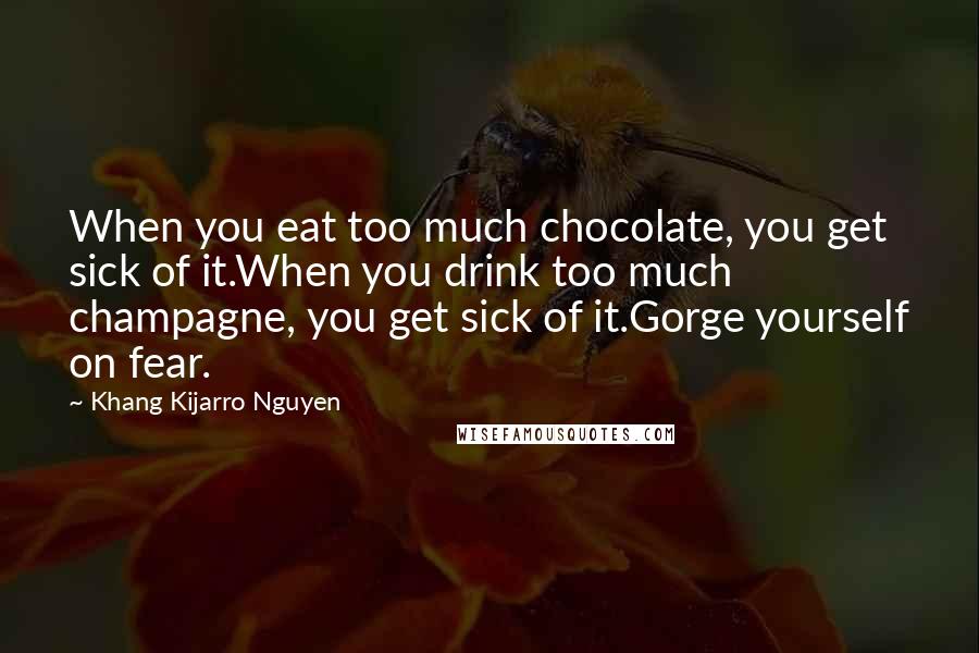 Khang Kijarro Nguyen Quotes: When you eat too much chocolate, you get sick of it.When you drink too much champagne, you get sick of it.Gorge yourself on fear.