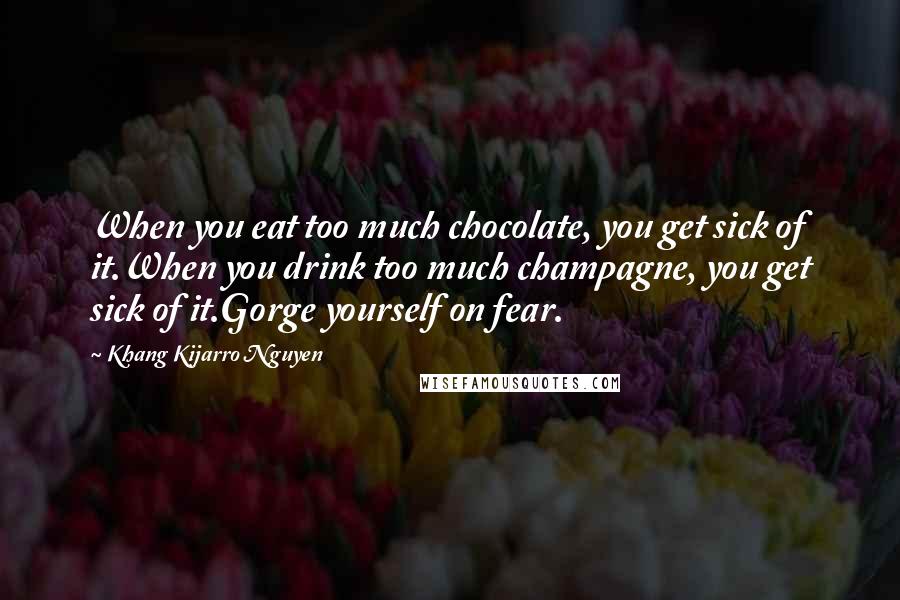Khang Kijarro Nguyen Quotes: When you eat too much chocolate, you get sick of it.When you drink too much champagne, you get sick of it.Gorge yourself on fear.