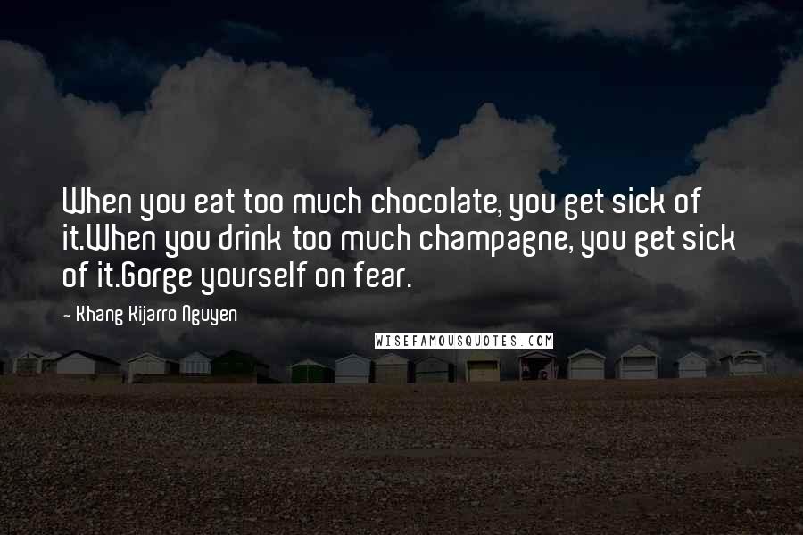 Khang Kijarro Nguyen Quotes: When you eat too much chocolate, you get sick of it.When you drink too much champagne, you get sick of it.Gorge yourself on fear.