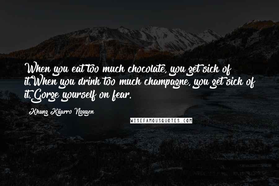 Khang Kijarro Nguyen Quotes: When you eat too much chocolate, you get sick of it.When you drink too much champagne, you get sick of it.Gorge yourself on fear.