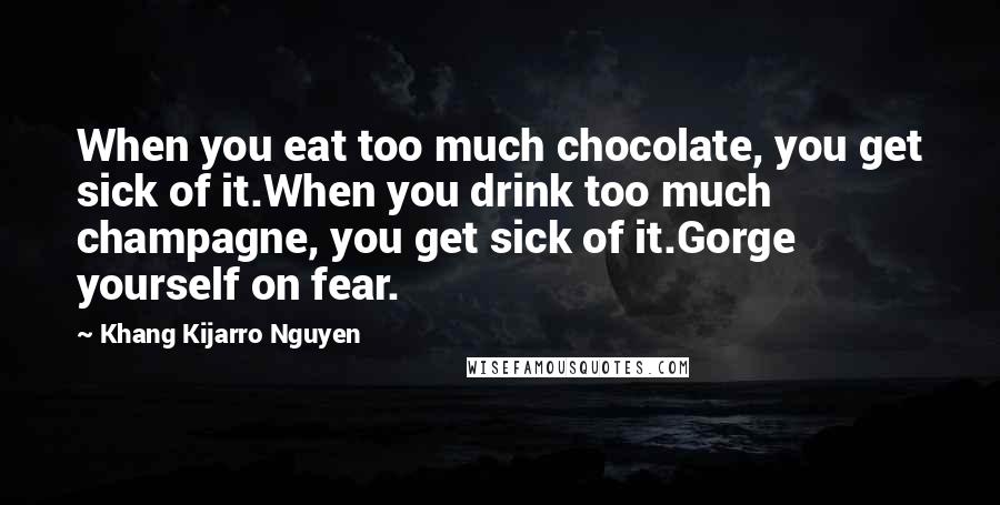 Khang Kijarro Nguyen Quotes: When you eat too much chocolate, you get sick of it.When you drink too much champagne, you get sick of it.Gorge yourself on fear.