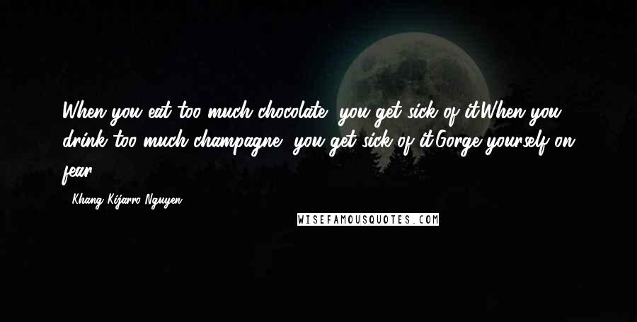 Khang Kijarro Nguyen Quotes: When you eat too much chocolate, you get sick of it.When you drink too much champagne, you get sick of it.Gorge yourself on fear.
