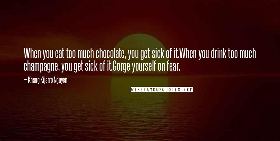 Khang Kijarro Nguyen Quotes: When you eat too much chocolate, you get sick of it.When you drink too much champagne, you get sick of it.Gorge yourself on fear.