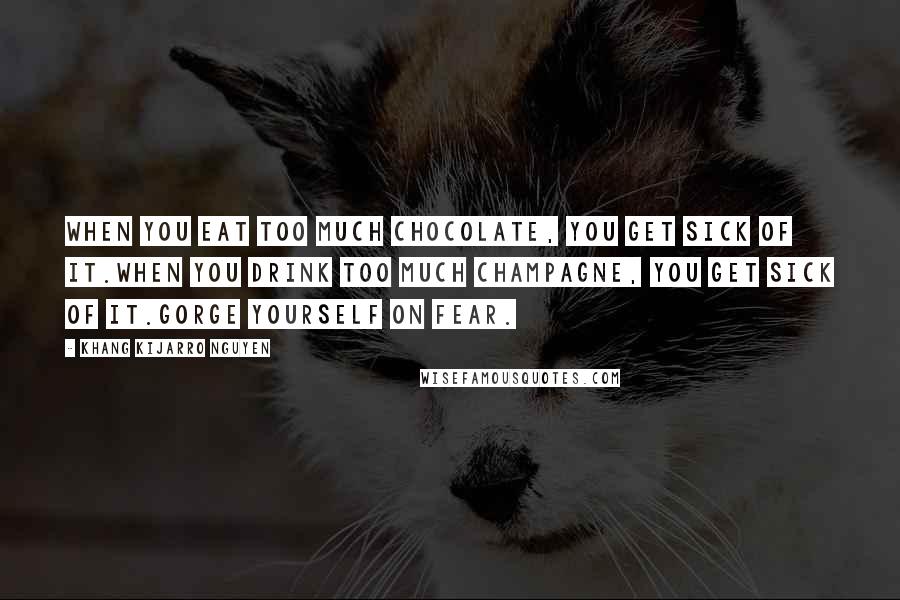 Khang Kijarro Nguyen Quotes: When you eat too much chocolate, you get sick of it.When you drink too much champagne, you get sick of it.Gorge yourself on fear.