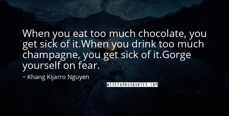 Khang Kijarro Nguyen Quotes: When you eat too much chocolate, you get sick of it.When you drink too much champagne, you get sick of it.Gorge yourself on fear.