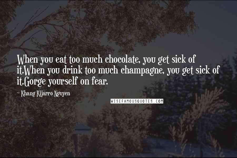 Khang Kijarro Nguyen Quotes: When you eat too much chocolate, you get sick of it.When you drink too much champagne, you get sick of it.Gorge yourself on fear.