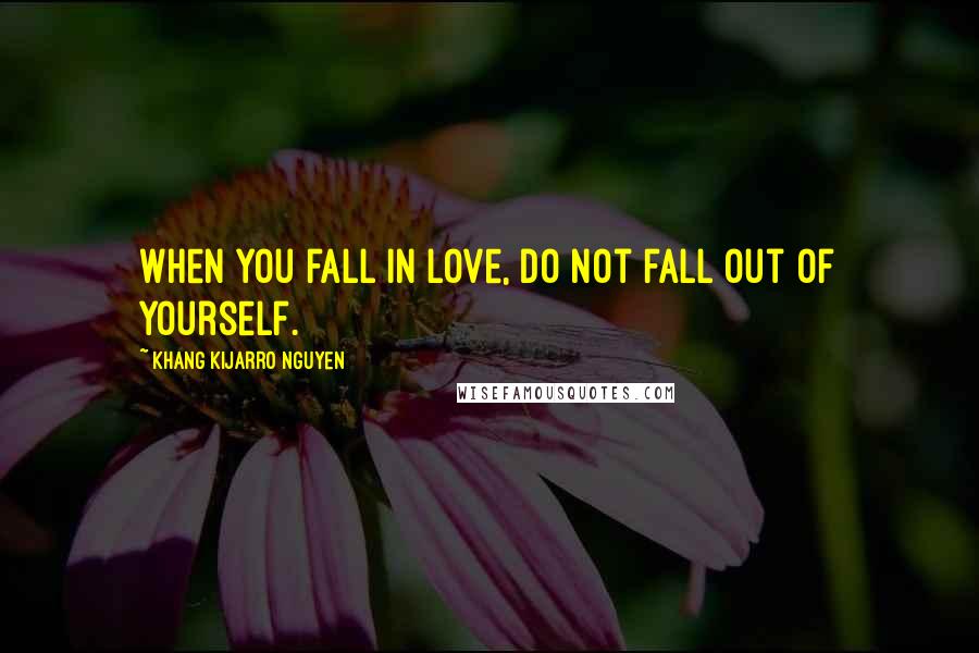 Khang Kijarro Nguyen Quotes: When you fall in love, do not fall out of yourself.