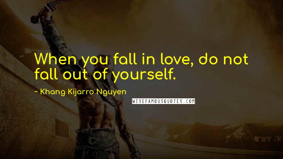 Khang Kijarro Nguyen Quotes: When you fall in love, do not fall out of yourself.