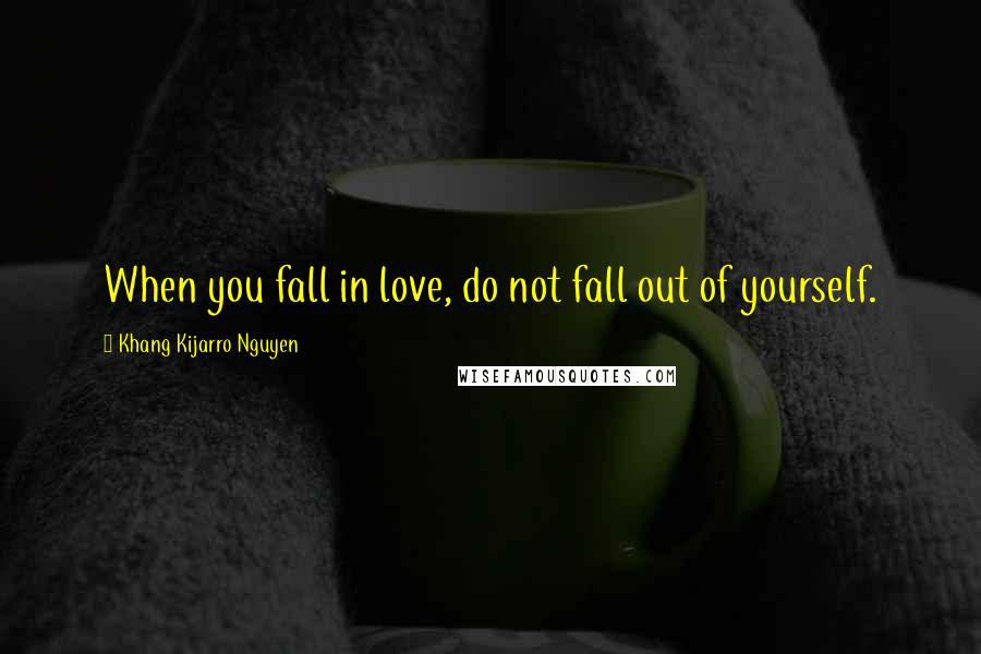 Khang Kijarro Nguyen Quotes: When you fall in love, do not fall out of yourself.