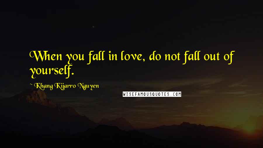 Khang Kijarro Nguyen Quotes: When you fall in love, do not fall out of yourself.