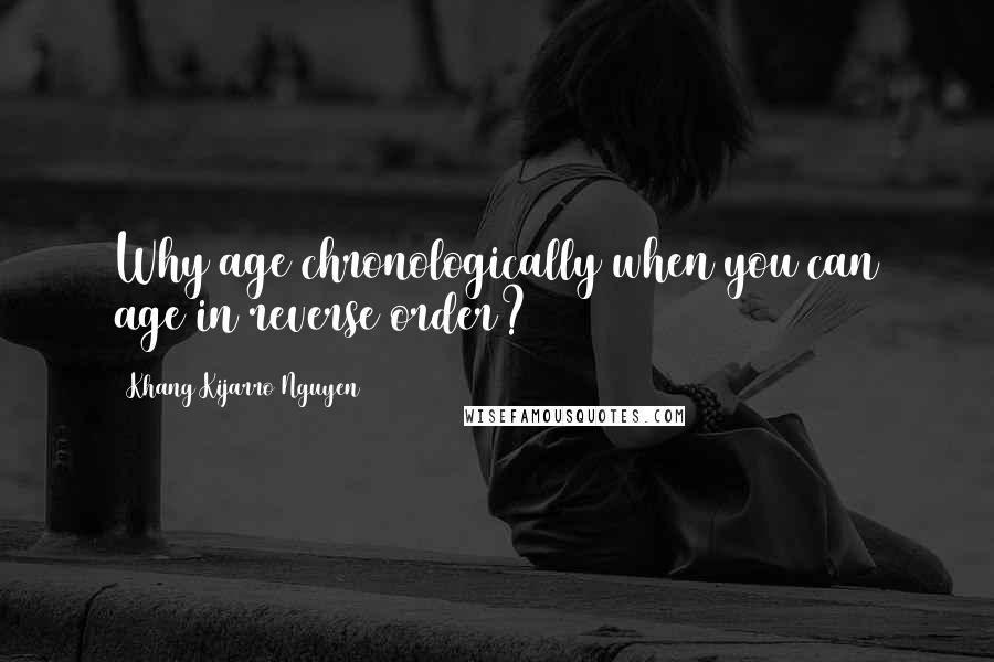 Khang Kijarro Nguyen Quotes: Why age chronologically when you can age in reverse order?
