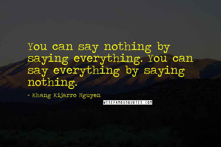 Khang Kijarro Nguyen Quotes: You can say nothing by saying everything. You can say everything by saying nothing.