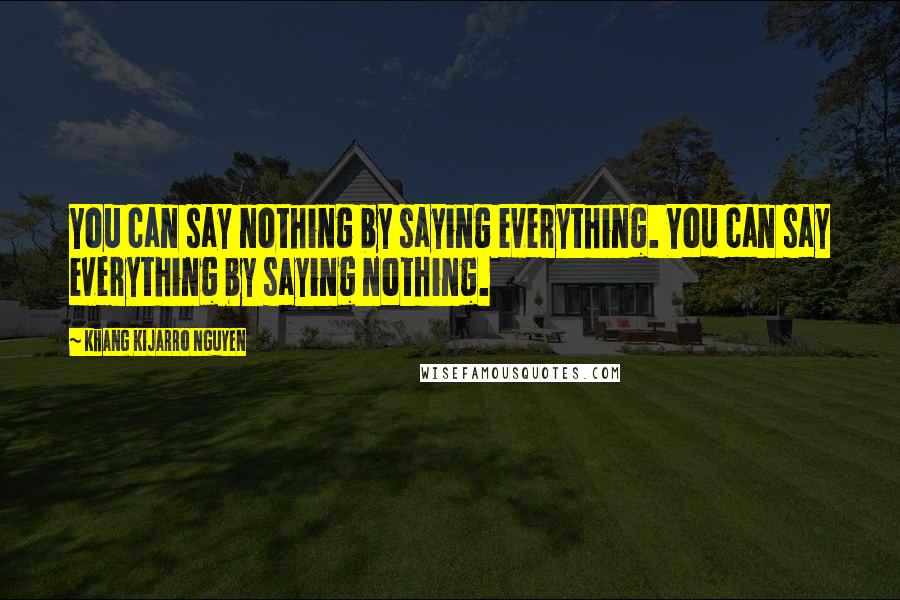 Khang Kijarro Nguyen Quotes: You can say nothing by saying everything. You can say everything by saying nothing.