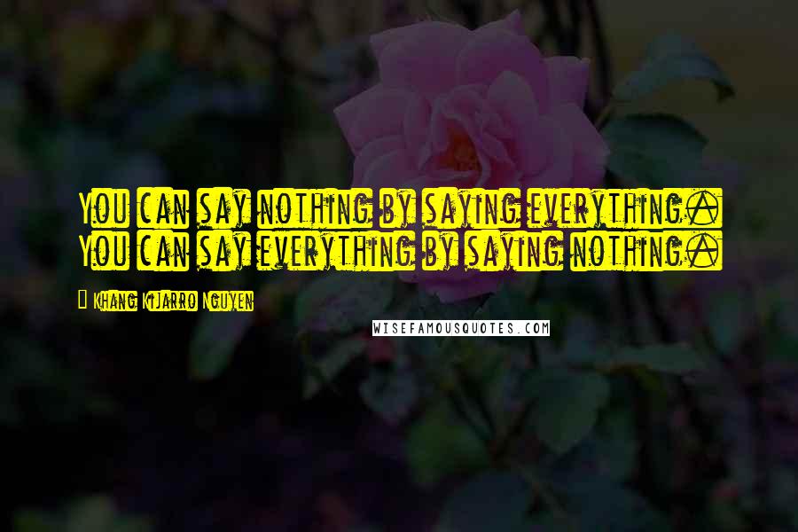 Khang Kijarro Nguyen Quotes: You can say nothing by saying everything. You can say everything by saying nothing.
