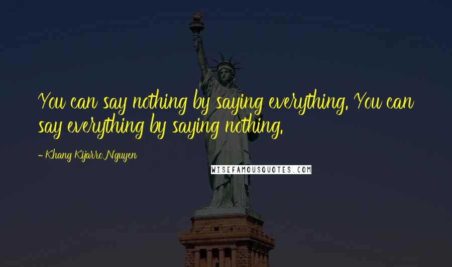 Khang Kijarro Nguyen Quotes: You can say nothing by saying everything. You can say everything by saying nothing.