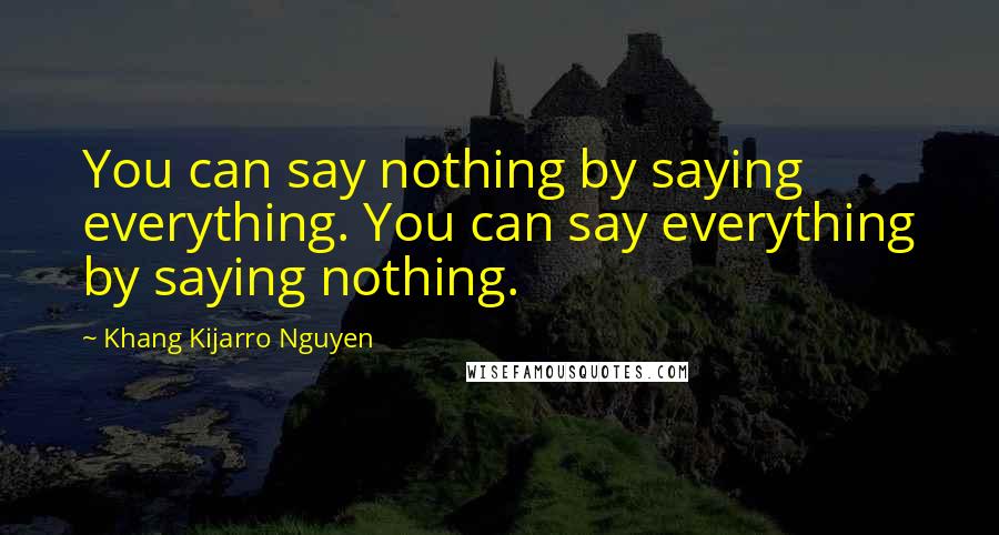 Khang Kijarro Nguyen Quotes: You can say nothing by saying everything. You can say everything by saying nothing.