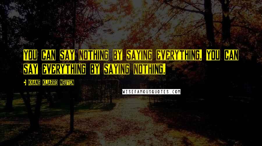 Khang Kijarro Nguyen Quotes: You can say nothing by saying everything. You can say everything by saying nothing.