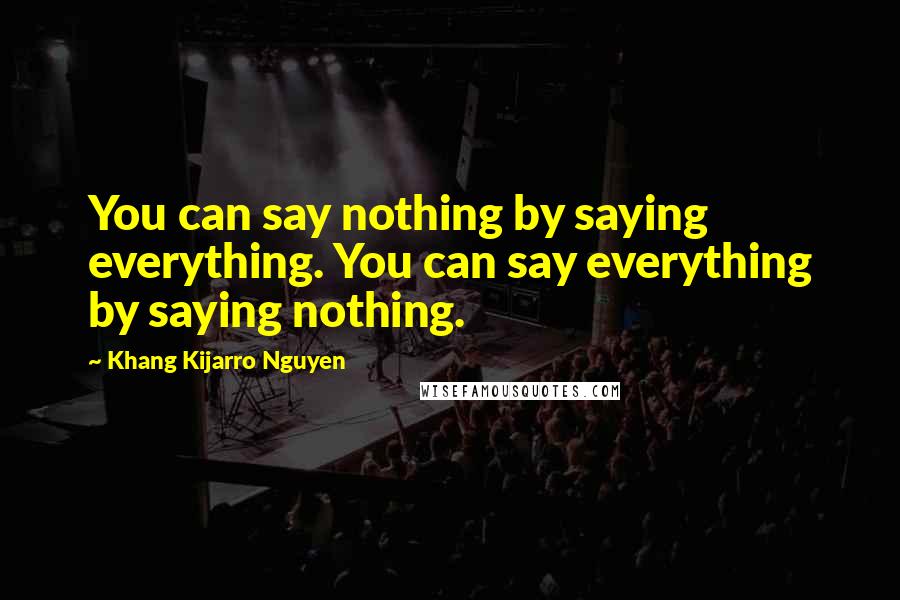 Khang Kijarro Nguyen Quotes: You can say nothing by saying everything. You can say everything by saying nothing.