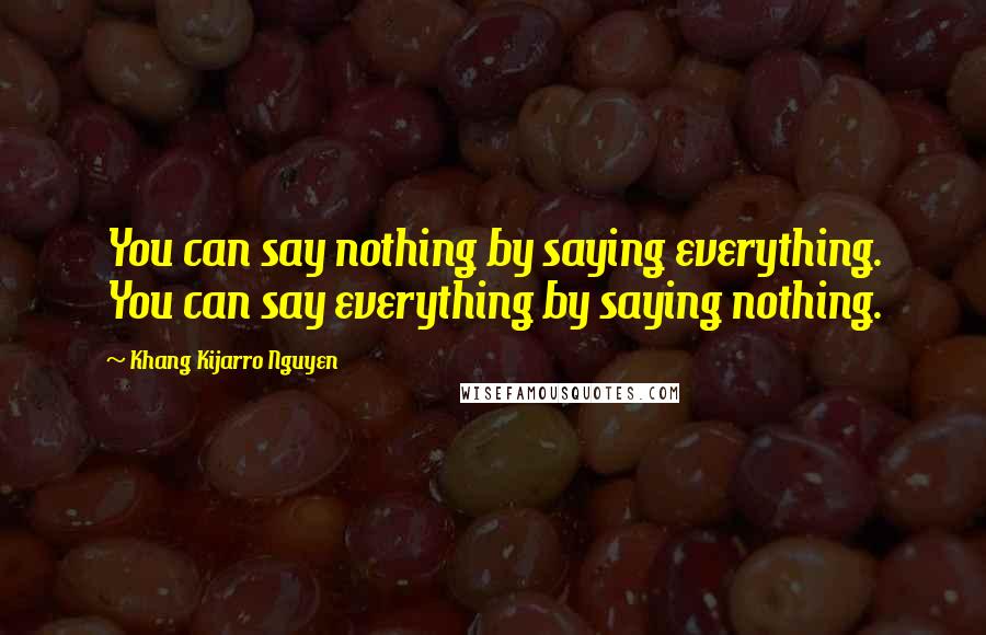 Khang Kijarro Nguyen Quotes: You can say nothing by saying everything. You can say everything by saying nothing.