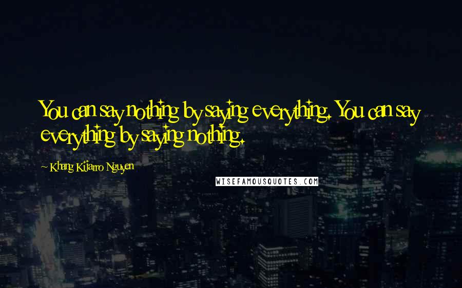 Khang Kijarro Nguyen Quotes: You can say nothing by saying everything. You can say everything by saying nothing.