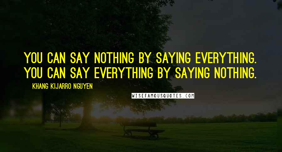 Khang Kijarro Nguyen Quotes: You can say nothing by saying everything. You can say everything by saying nothing.