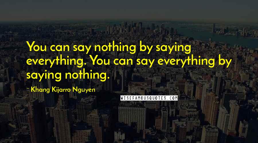 Khang Kijarro Nguyen Quotes: You can say nothing by saying everything. You can say everything by saying nothing.